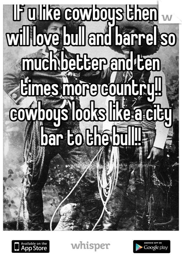 If u like cowboys then u will love bull and barrel so much better and ten times more country!! cowboys looks like a city bar to the bull!! 
