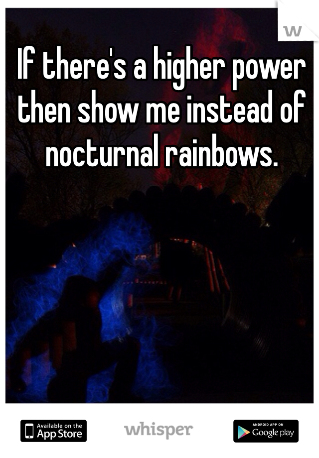If there's a higher power then show me instead of nocturnal rainbows. 