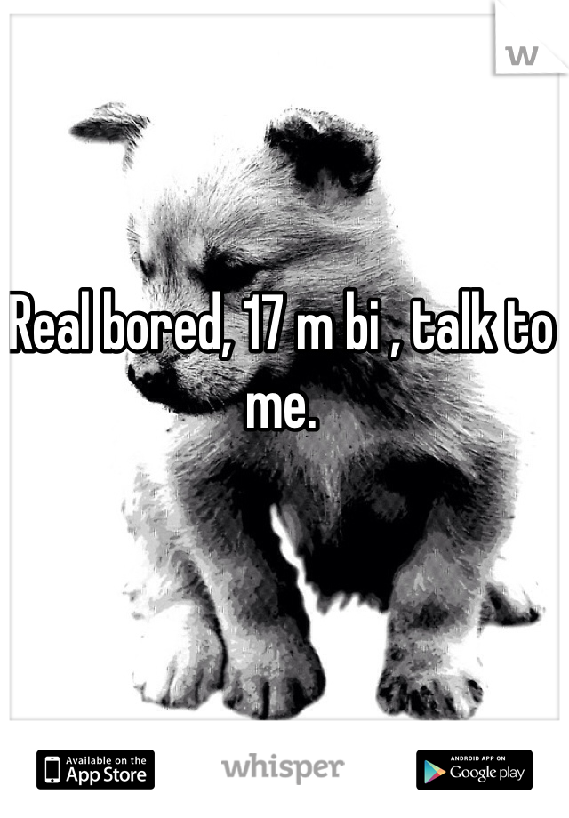 Real bored, 17 m bi , talk to me.