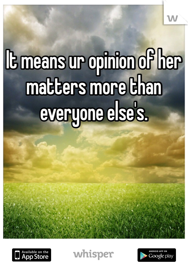 It means ur opinion of her matters more than everyone else's. 