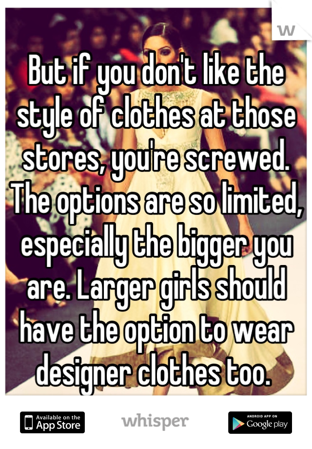 But if you don't like the style of clothes at those stores, you're screwed. The options are so limited, especially the bigger you are. Larger girls should have the option to wear designer clothes too. 