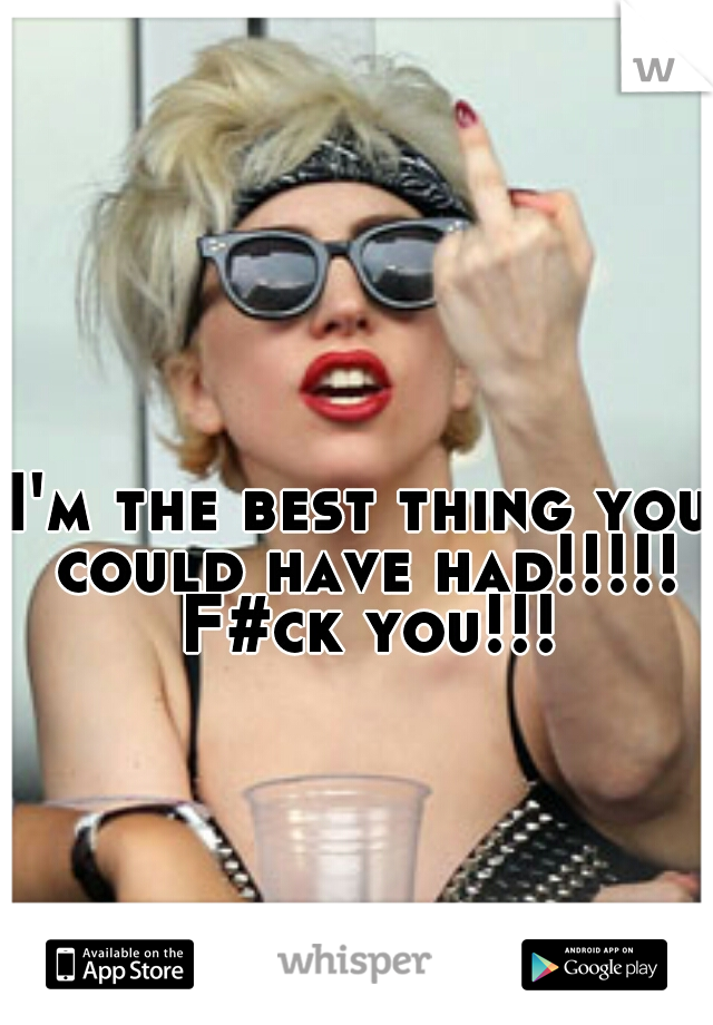 I'm the best thing you could have had!!!!! F#ck you!!!