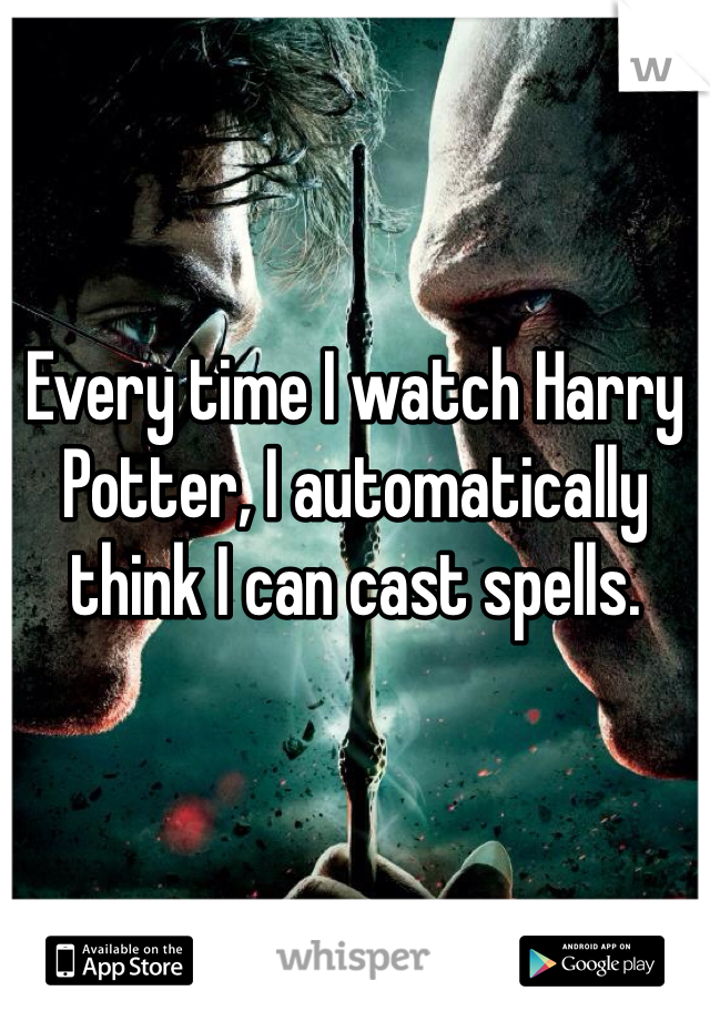 Every time I watch Harry Potter, I automatically think I can cast spells.
