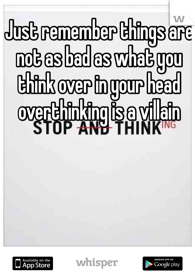 Just remember things are not as bad as what you think over in your head overthinking is a villain 