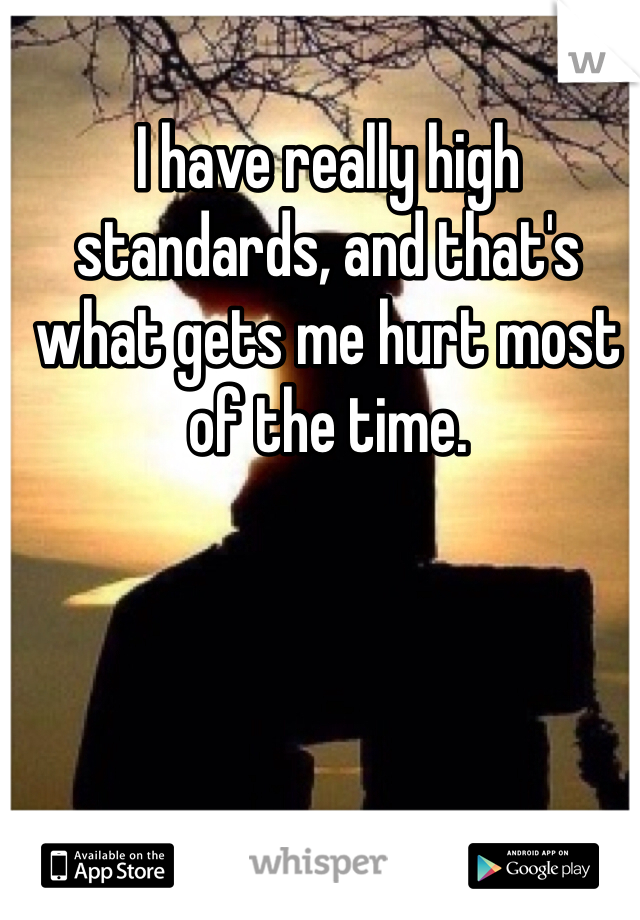 I have really high standards, and that's what gets me hurt most of the time.