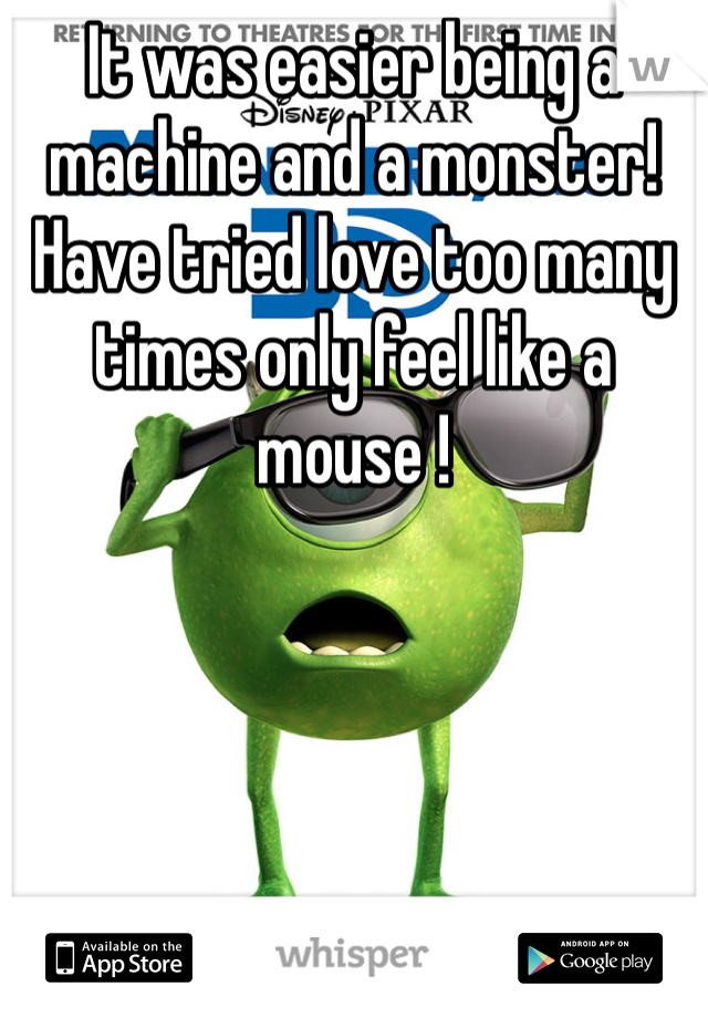 It was easier being a machine and a monster! 
Have tried love too many times only feel like a mouse !