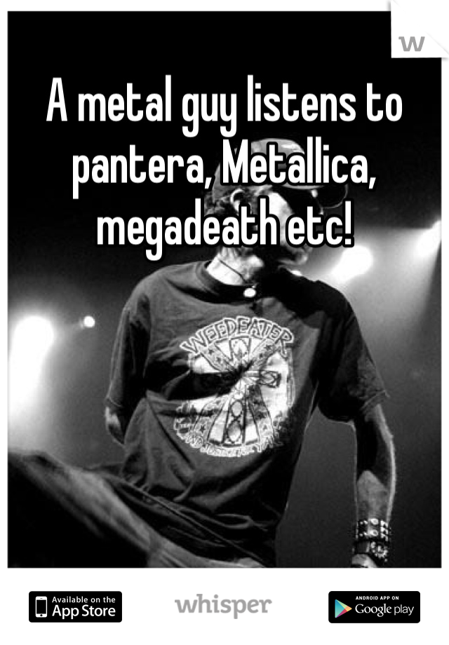 A metal guy listens to pantera, Metallica, megadeath etc!
