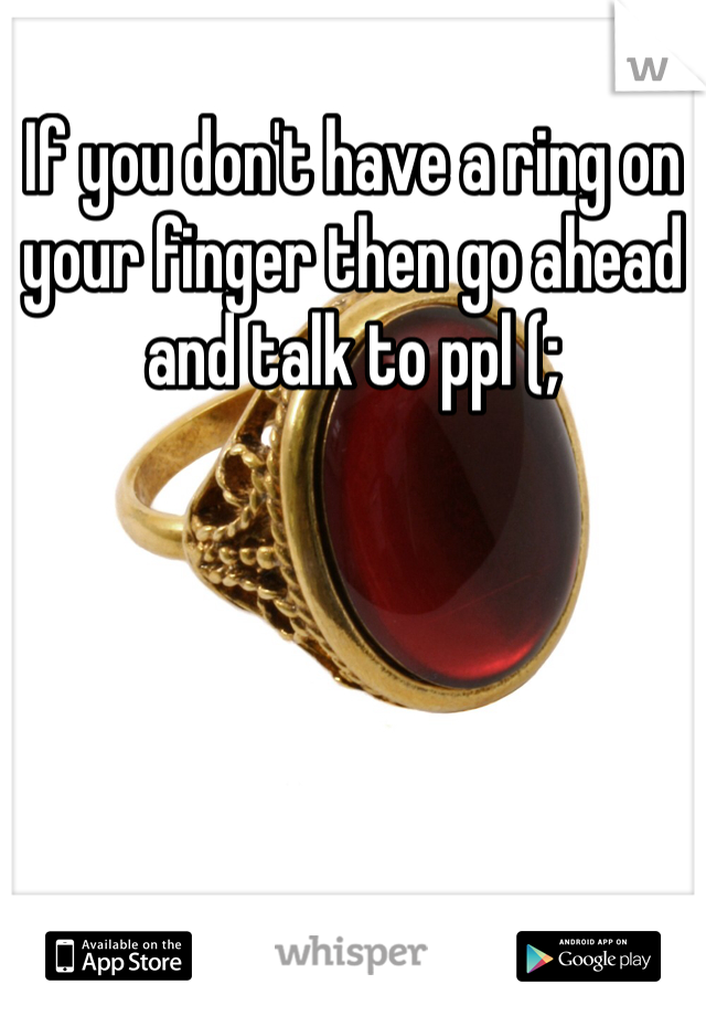 If you don't have a ring on your finger then go ahead and talk to ppl (;