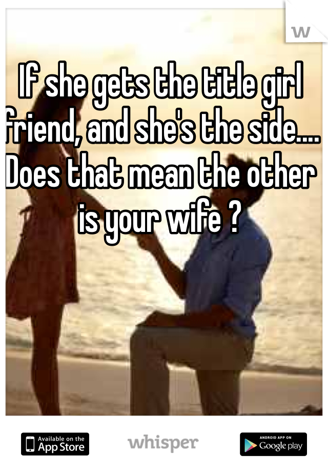 If she gets the title girl friend, and she's the side.... Does that mean the other is your wife ?