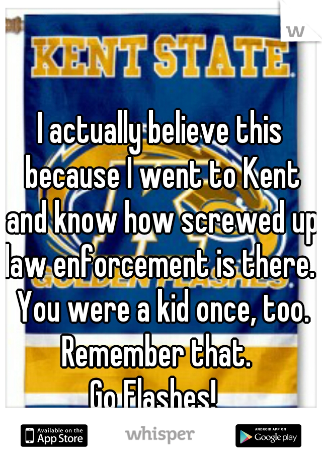I actually believe this because I went to Kent and know how screwed up law enforcement is there.  You were a kid once, too. Remember that.  
Go Flashes!  