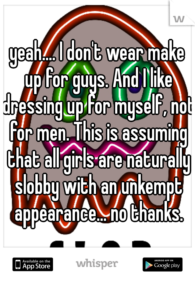 yeah.... I don't wear make up for guys. And I like dressing up for myself, not for men. This is assuming that all girls are naturally slobby with an unkempt appearance... no thanks.