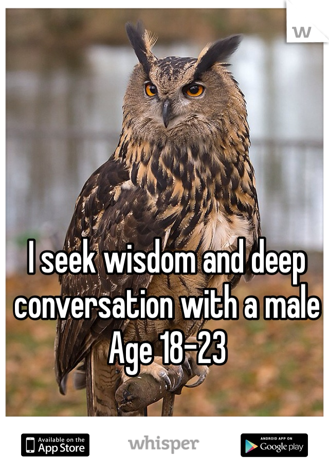 I seek wisdom and deep conversation with a male 
Age 18-23