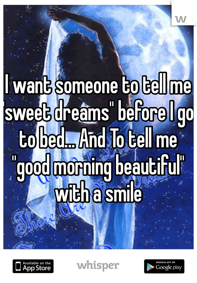 I want someone to tell me "sweet dreams" before I go to bed... And To tell me "good morning beautiful" with a smile