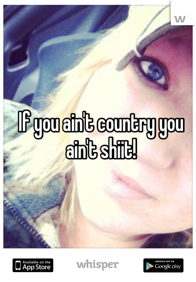 If you ain't country you ain't shiit! 