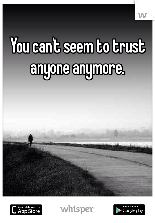 You can't seem to trust anyone anymore.