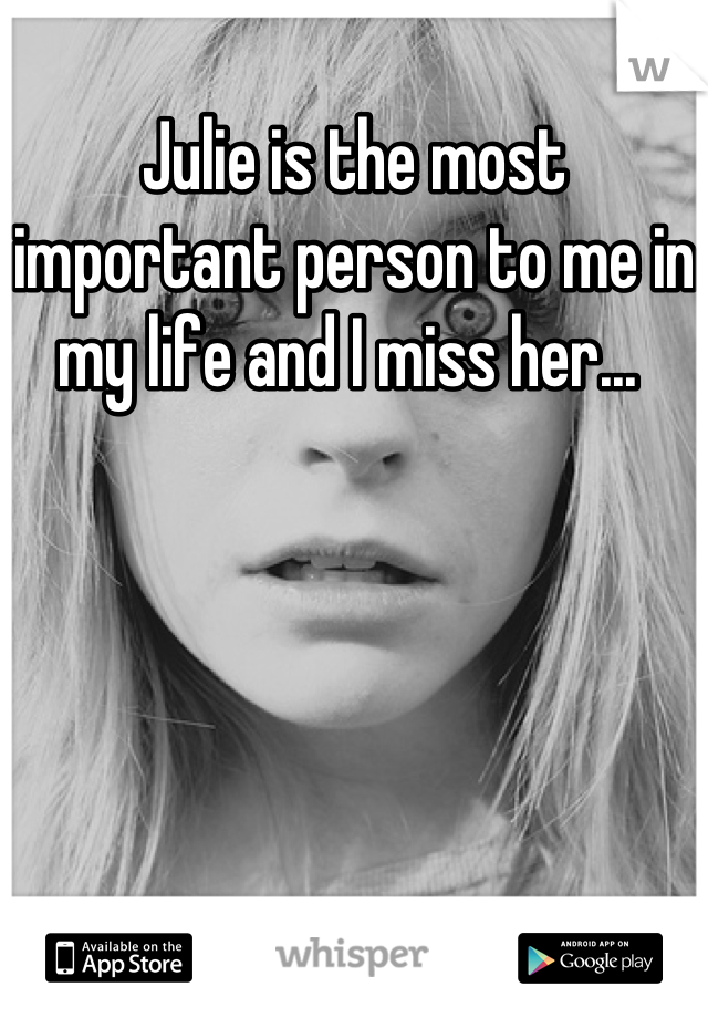 Julie is the most important person to me in my life and I miss her... 