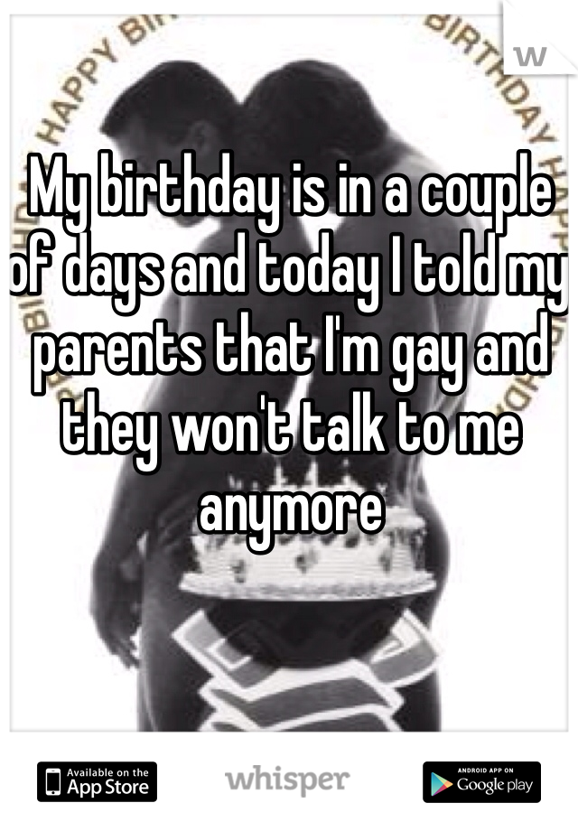 My birthday is in a couple of days and today I told my parents that I'm gay and they won't talk to me anymore