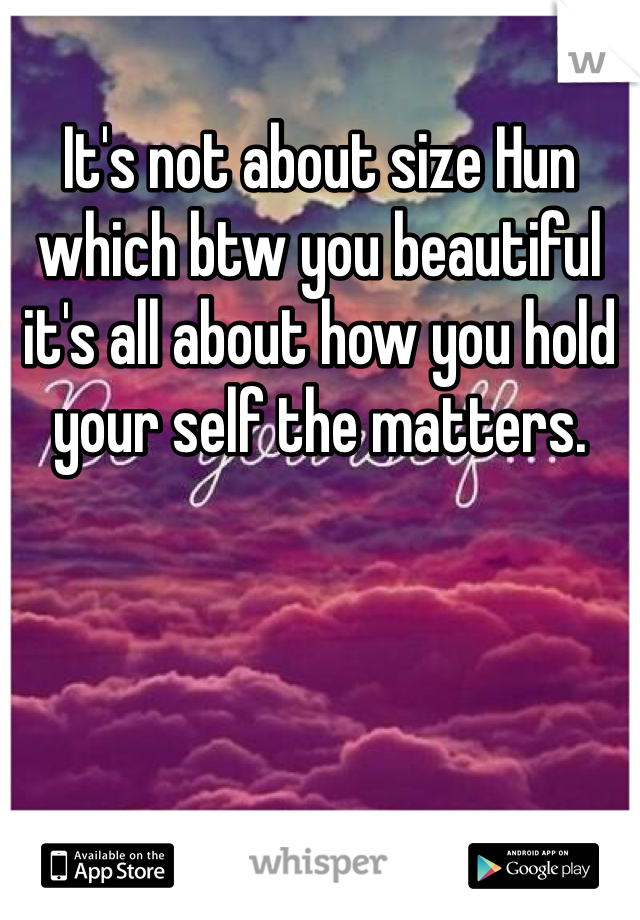 It's not about size Hun which btw you beautiful it's all about how you hold your self the matters. 