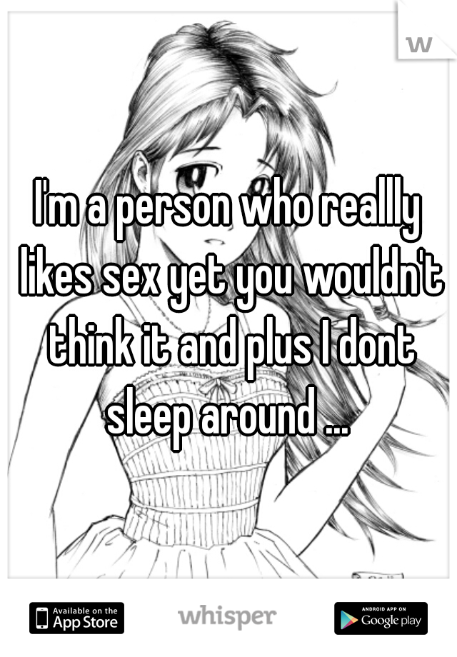 I'm a person who reallly likes sex yet you wouldn't think it and plus I dont sleep around ... 