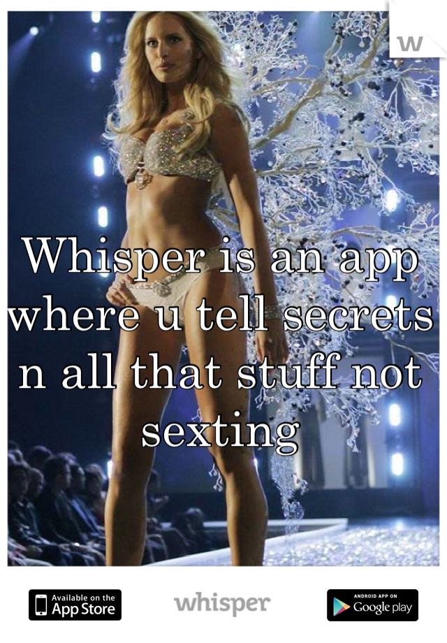 Whisper is an app where u tell secrets n all that stuff not sexting