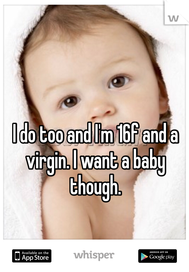 I do too and I'm 16f and a virgin. I want a baby though. 