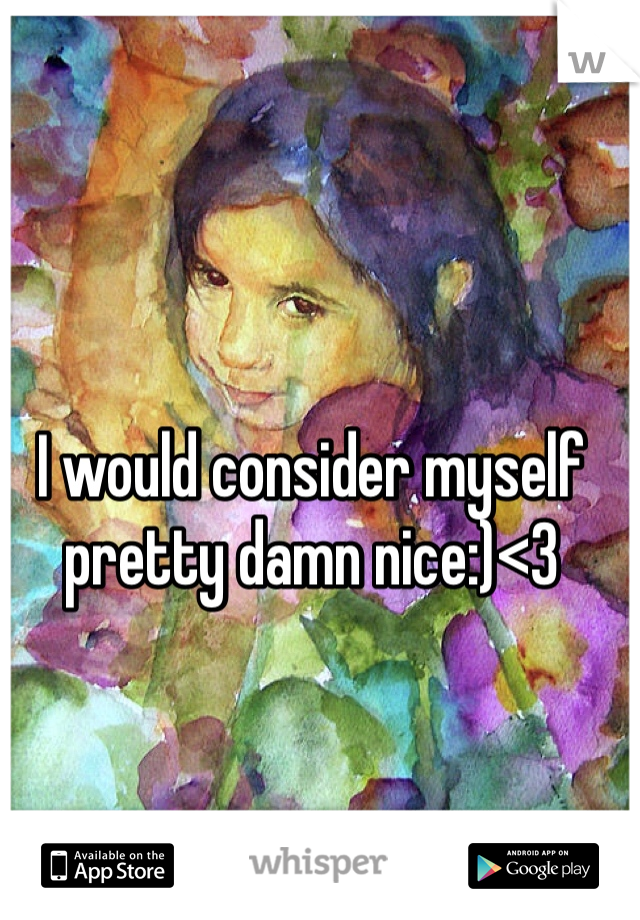 I would consider myself pretty damn nice:)<3