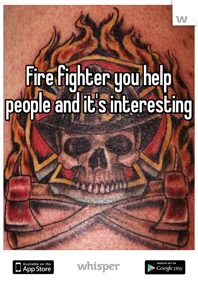 Fire fighter you help people and it's interesting