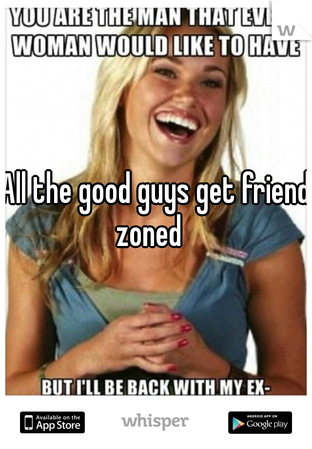 All the good guys get friend zoned   