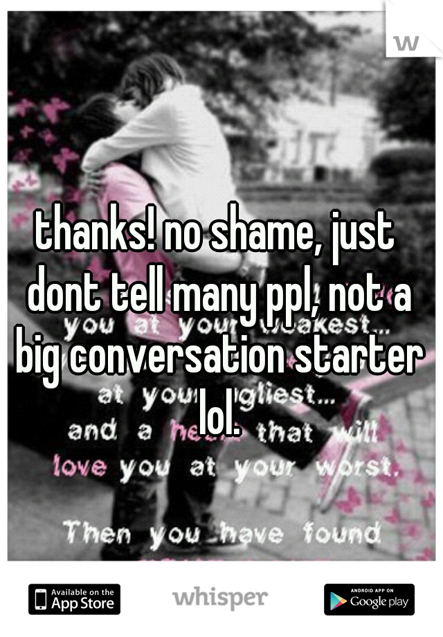 thanks! no shame, just dont tell many ppl, not a big conversation starter lol.