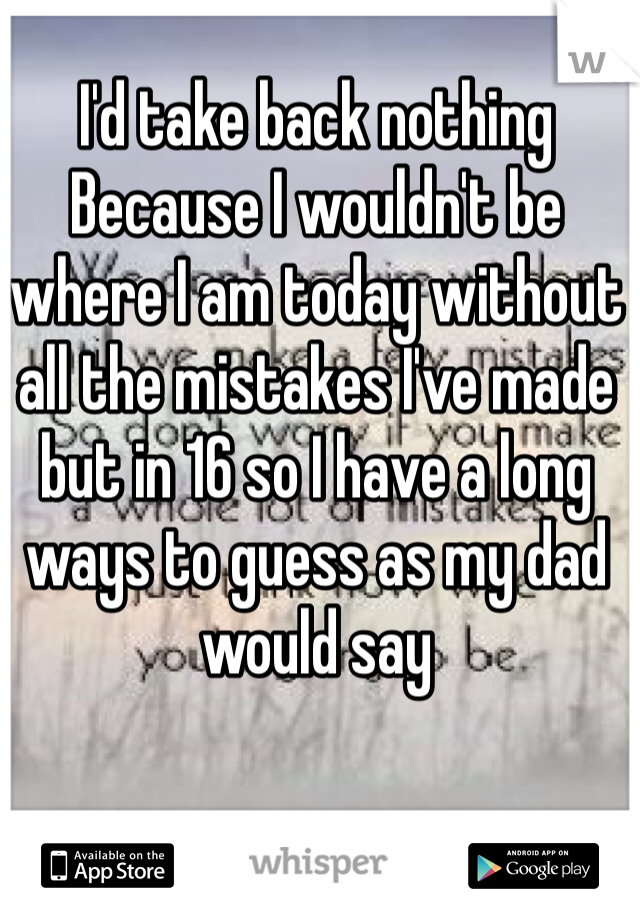 I'd take back nothing
Because I wouldn't be where I am today without all the mistakes I've made but in 16 so I have a long ways to guess as my dad would say 