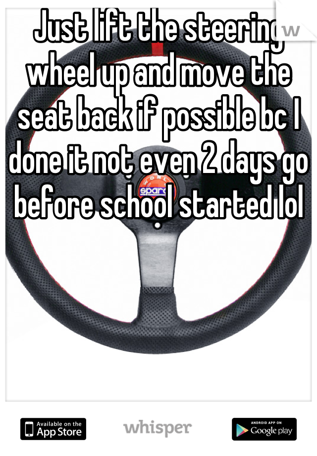Just lift the steering wheel up and move the seat back if possible bc I done it not even 2 days go before school started lol
