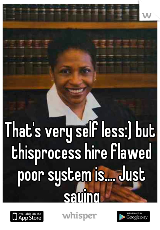 That's very self less:) but thisprocess hire flawed poor system is.... Just saying