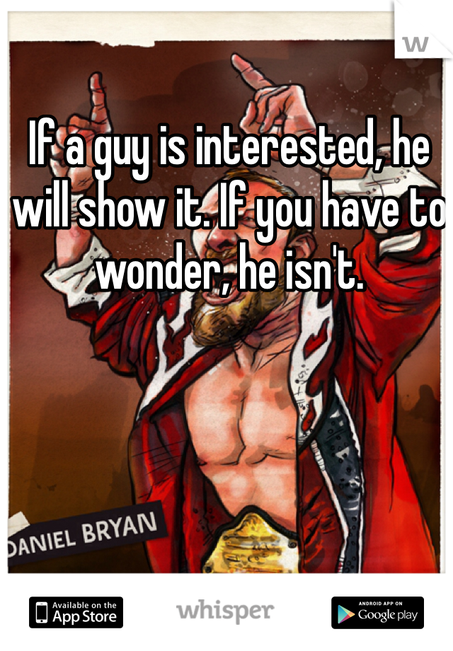 If a guy is interested, he will show it. If you have to wonder, he isn't. 