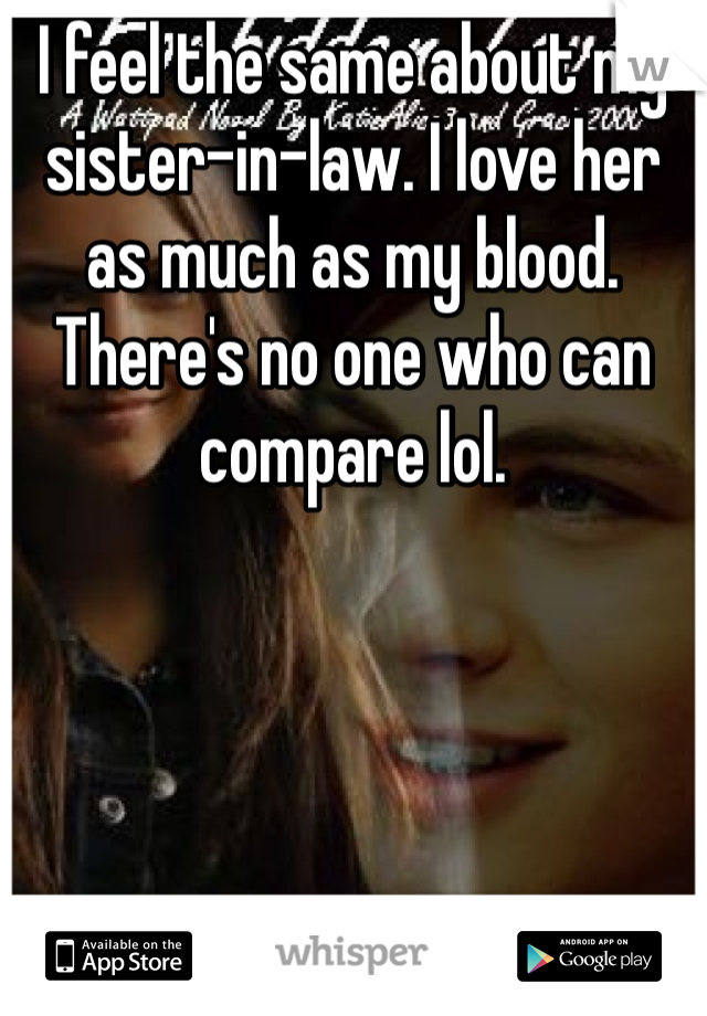 I feel the same about my sister-in-law. I love her as much as my blood. There's no one who can compare lol.