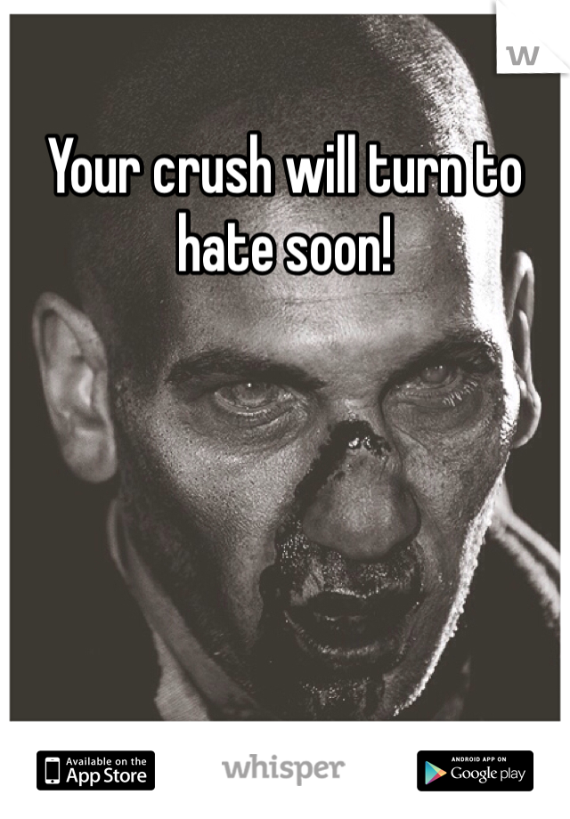 Your crush will turn to hate soon! 