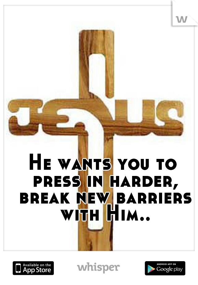 He wants you to press in harder, break new barriers with Him..