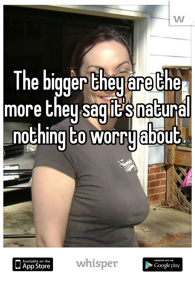 The bigger they are the more they sag it's natural nothing to worry about 