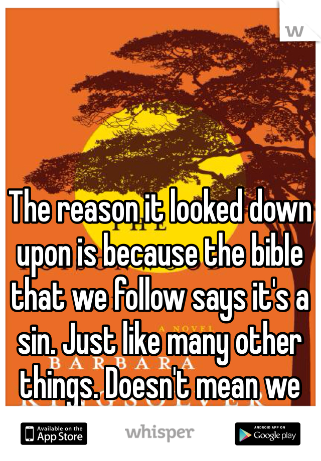 The reason it looked down upon is because the bible that we follow says it's a sin. Just like many other things. Doesn't mean we hate the person. 