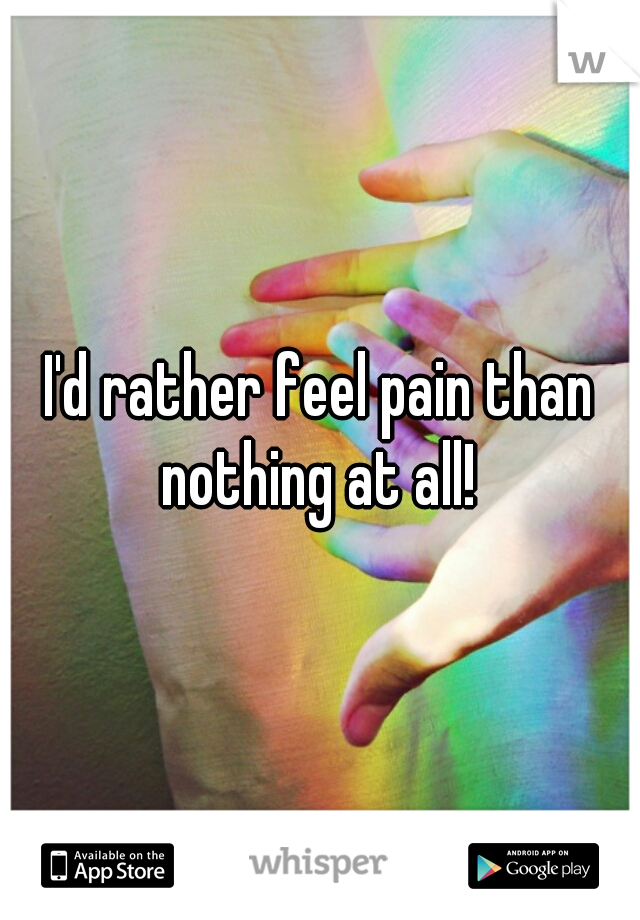 I'd rather feel pain than nothing at all! 