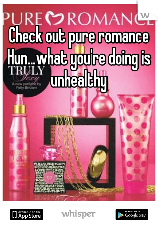 Check out pure romance Hun...what you're doing is unhealthy