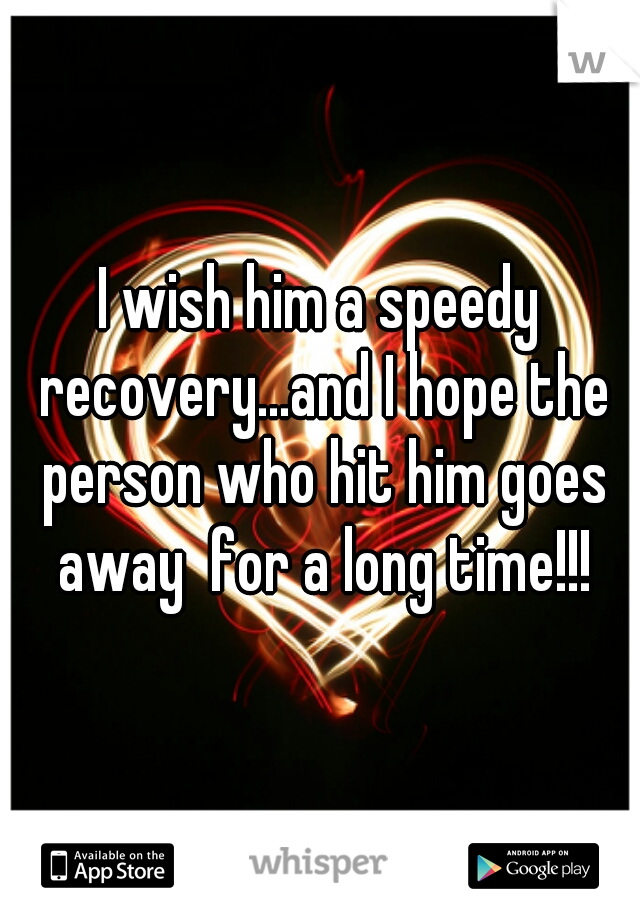 I wish him a speedy recovery...and I hope the person who hit him goes away  for a long time!!!