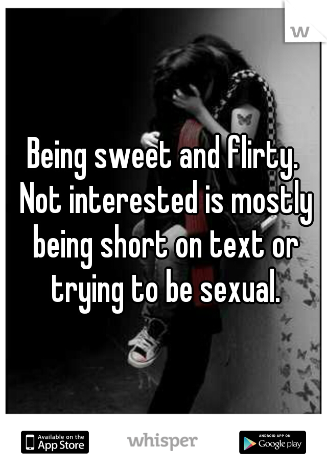 Being sweet and flirty.

 Not interested is mostly being short on text or trying to be sexual.