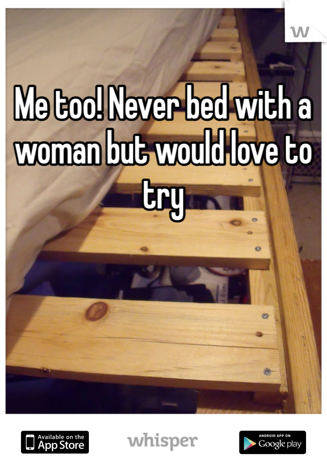 Me too! Never bed with a woman but would love to try