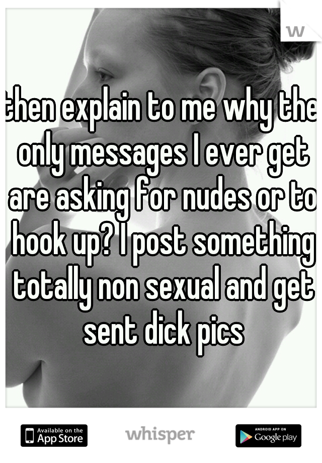 then explain to me why the only messages I ever get are asking for nudes or to hook up? I post something totally non sexual and get sent dick pics