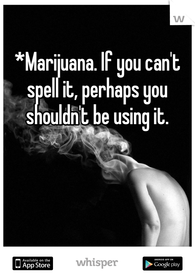 *Marijuana. If you can't spell it, perhaps you shouldn't be using it. 