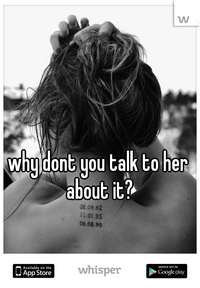 why dont you talk to her about it?