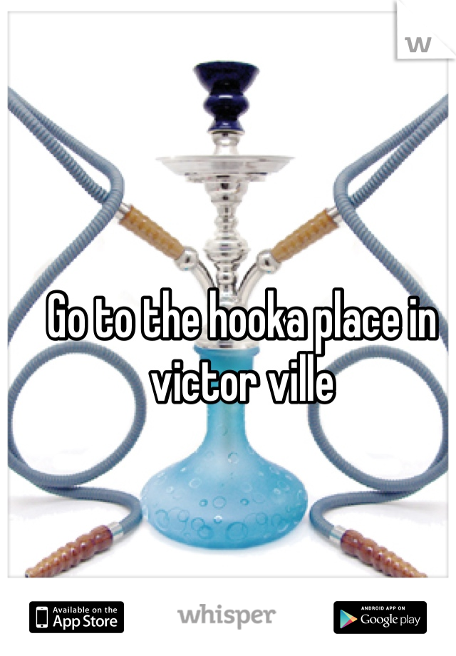 Go to the hooka place in victor ville