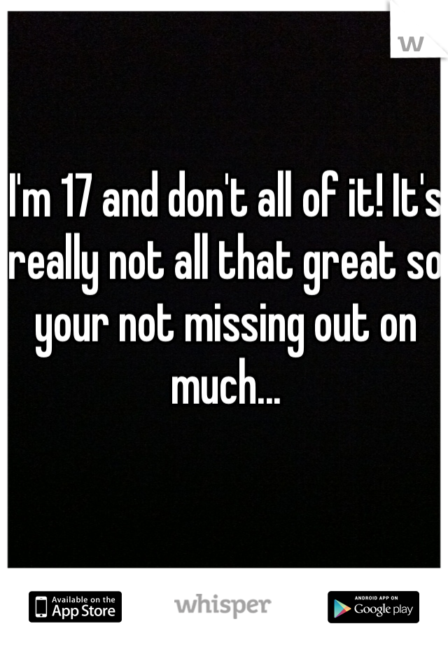 I'm 17 and don't all of it! It's really not all that great so your not missing out on much...