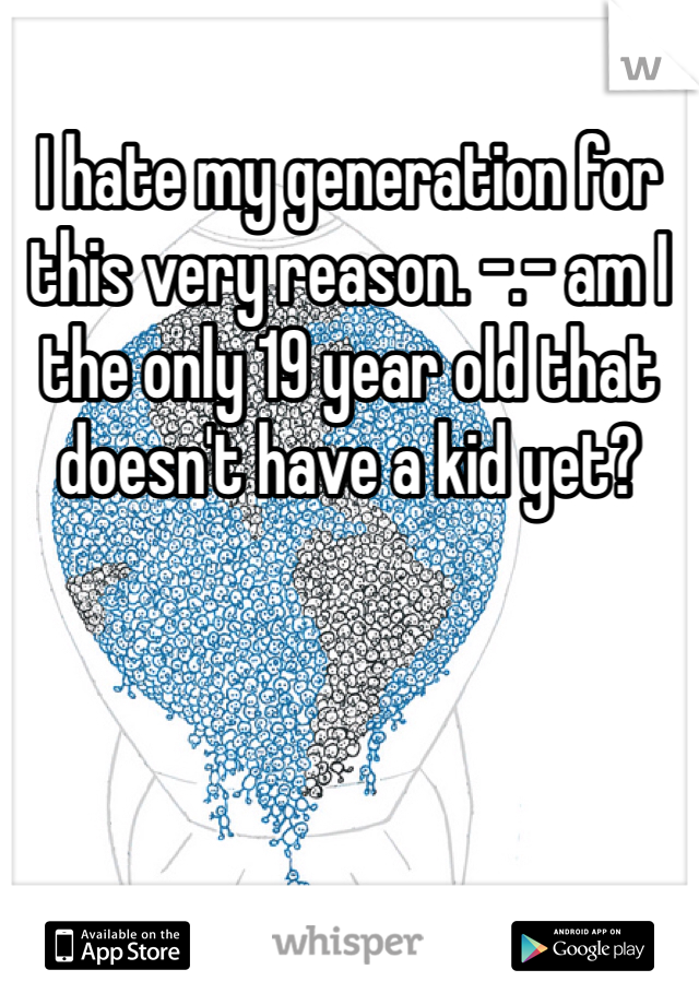 I hate my generation for this very reason. -.- am I the only 19 year old that doesn't have a kid yet?
