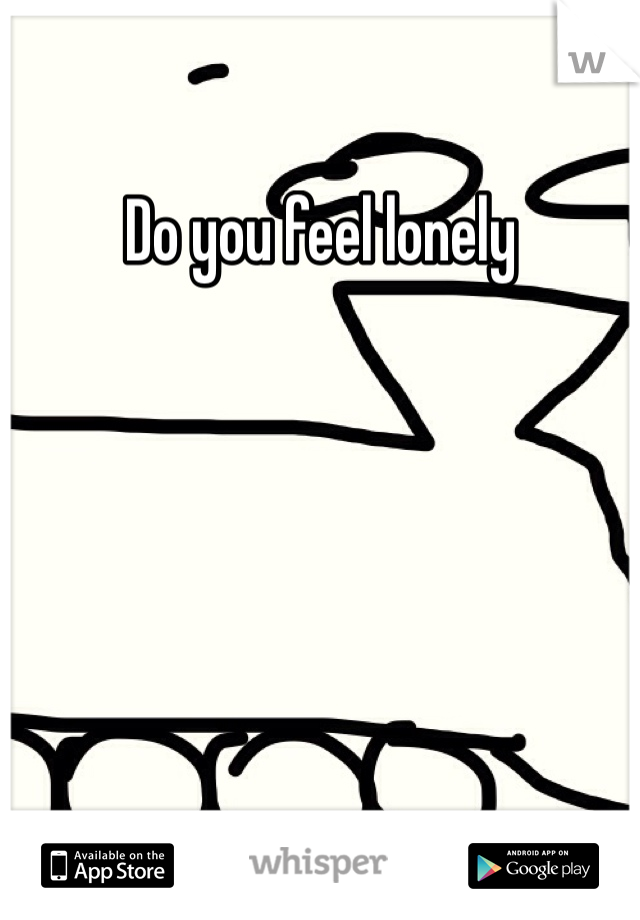 Do you feel lonely
